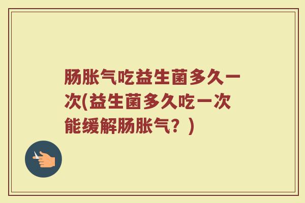 肠胀气吃益生菌多久一次(益生菌多久吃一次能缓解肠胀气？)
