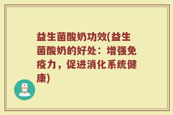 益生菌酸奶功效(益生菌酸奶的好处：增强免疫力，促进消化系统健康)