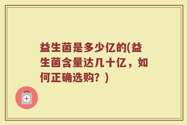 益生菌是多少亿的(益生菌含量达几十亿，如何正确选购？)