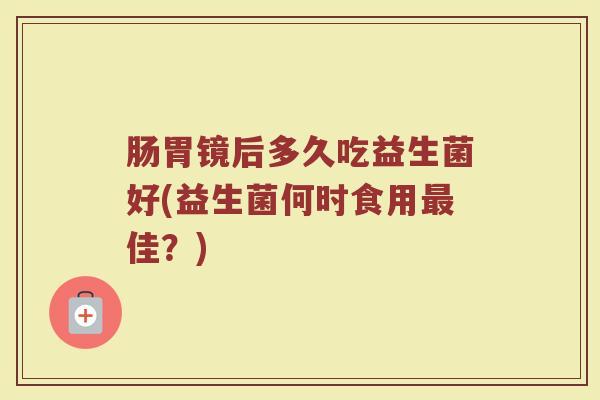肠胃镜后多久吃益生菌好(益生菌何时食用最佳？)