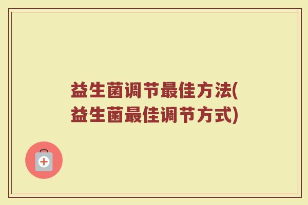 益生菌调节最佳方法(益生菌最佳调节方式)