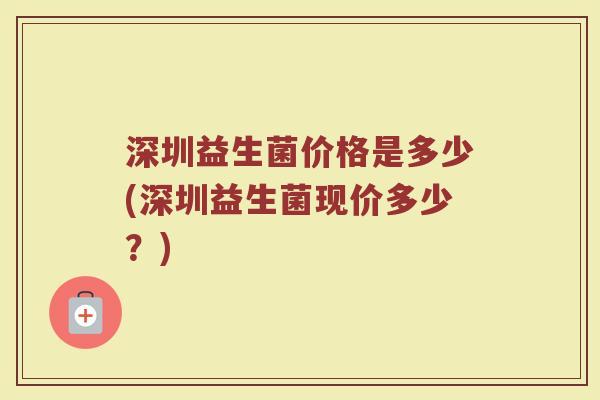 深圳益生菌价格是多少(深圳益生菌现价多少？)