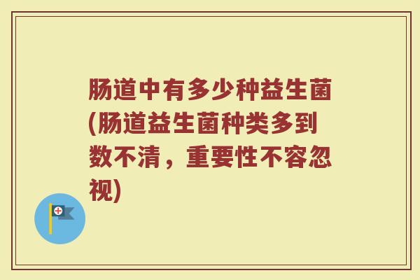 肠道中有多少种益生菌(肠道益生菌种类多到数不清，重要性不容忽视)