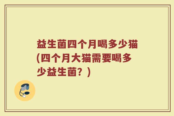 益生菌四个月喝多少猫(四个月大猫需要喝多少益生菌？)