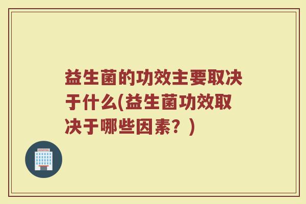 益生菌的功效主要取决于什么(益生菌功效取决于哪些因素?) 益生菌的功效主要取决于什么(益生菌功效取决于哪些因素?)
