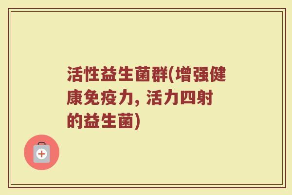 活性益生菌群(增强健康免疫力, 活力四射的益生菌)