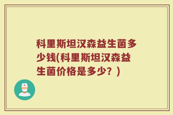 科里斯坦汉森益生菌多少钱(科里斯坦汉森益生菌价格是多少？)