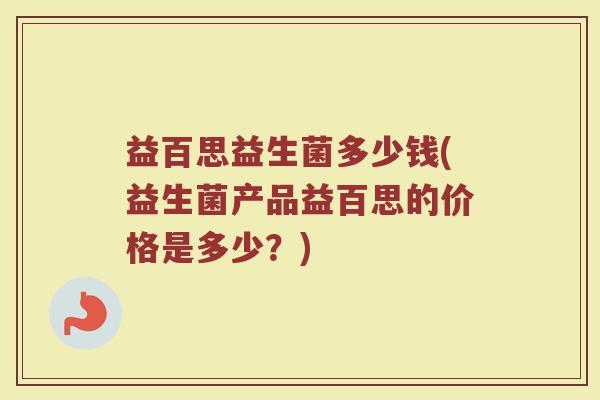 益百思益生菌多少钱(益生菌产品益百思的价格是多少？)