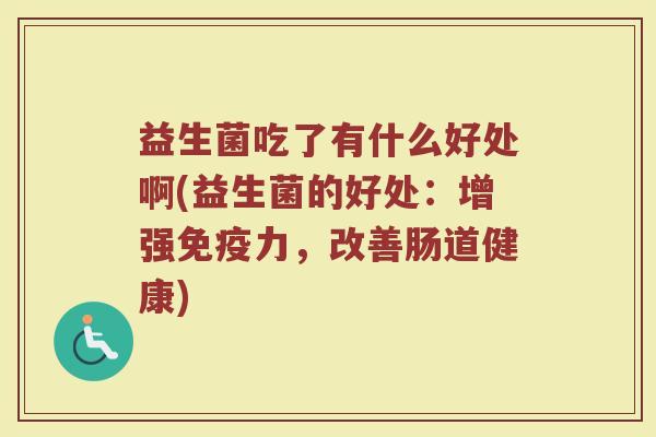 益生菌吃了有什么好处啊(益生菌的好处：增强免疫力，改善肠道健康)