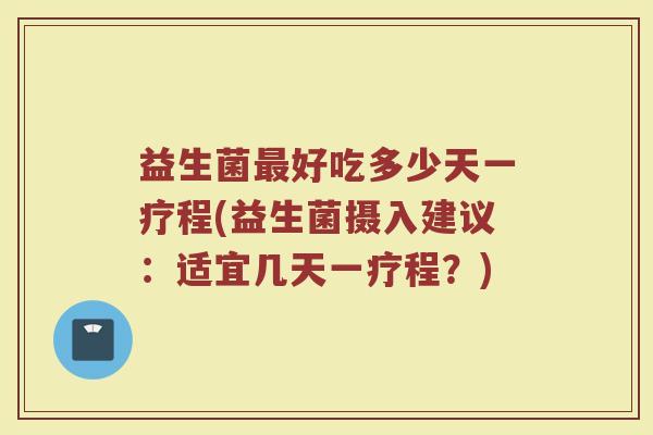 益生菌最好吃多少天一疗程(益生菌摄入建议：适宜几天一疗程？)