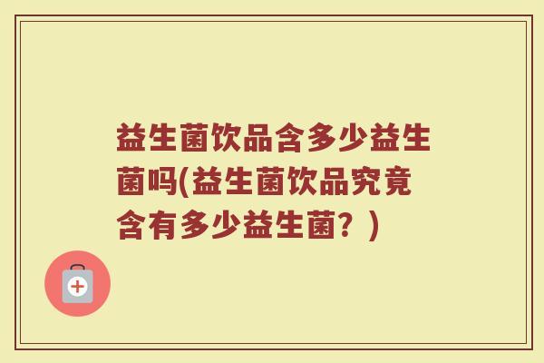 益生菌饮品含多少益生菌吗(益生菌饮品究竟含有多少益生菌？)