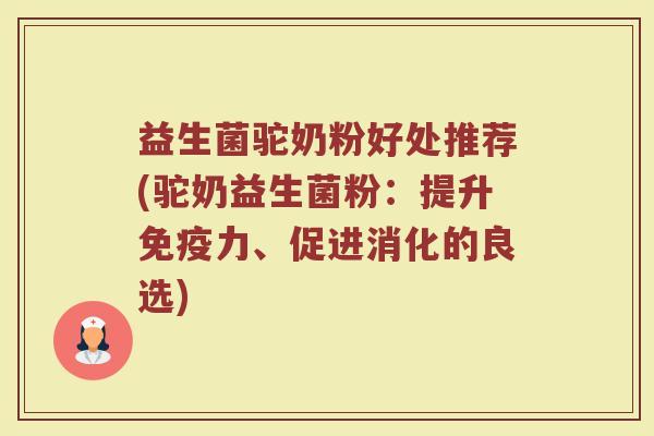 益生菌驼奶粉好处推荐(驼奶益生菌粉：提升免疫力、促进消化的良选)