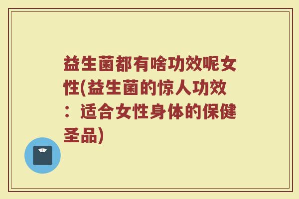 益生菌都有啥功效呢女性(益生菌的惊人功效：适合女性身体的保健圣品)