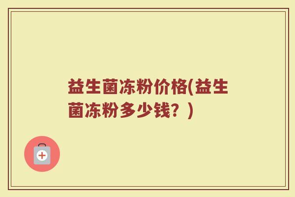 益生菌冻粉价格(益生菌冻粉多少钱？)
