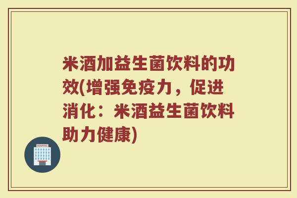 米酒加益生菌饮料的功效(增强免疫力，促进消化：米酒益生菌饮料助力健康)