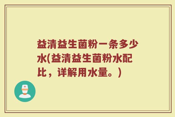 益清益生菌粉一条多少水(益清益生菌粉水配比，详解用水量。)