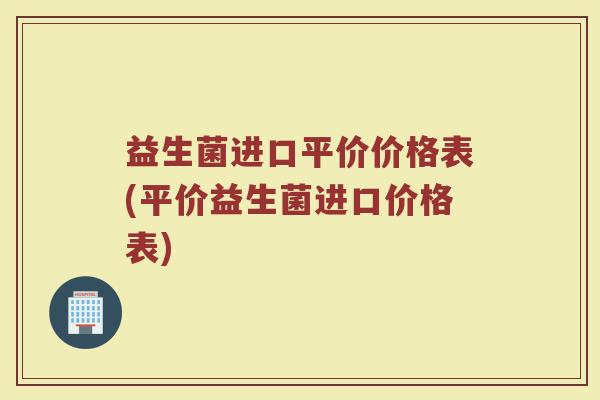 益生菌进口平价价格表(平价益生菌进口价格表)