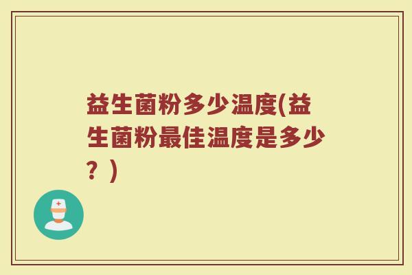 益生菌粉多少温度(益生菌粉最佳温度是多少？)