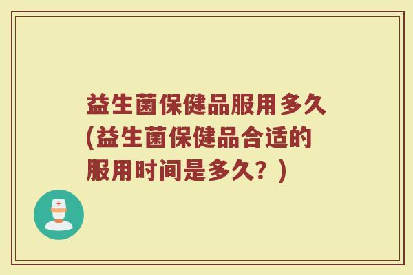 益生菌保健品服用多久(益生菌保健品合适的服用时间是多久？)