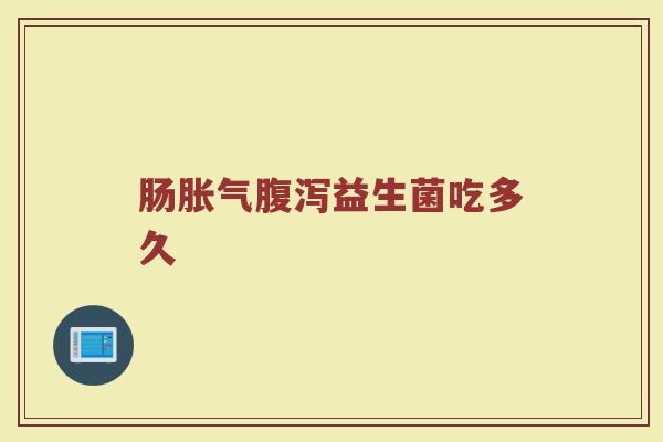 肠胀气腹泻益生菌吃多久