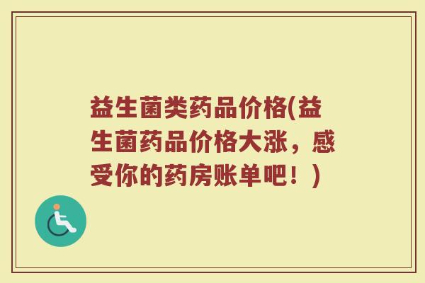 益生菌类药品价格(益生菌药品价格大涨，感受你的药房账单吧！)