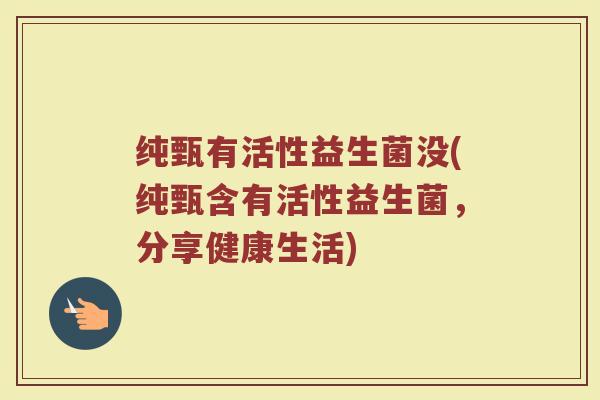 纯甄有活性益生菌没(纯甄含有活性益生菌，分享健康生活)