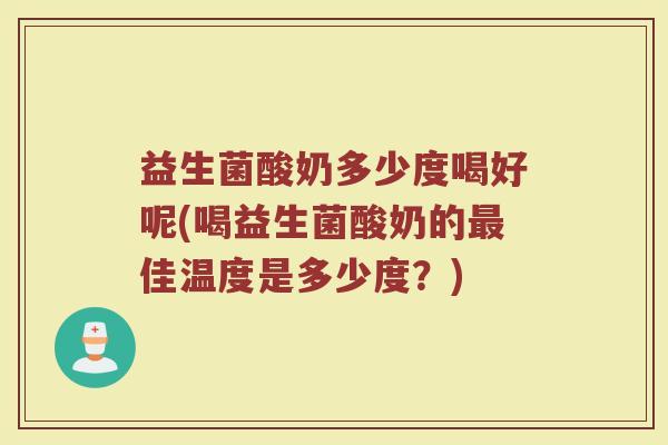 益生菌酸奶多少度喝好呢(喝益生菌酸奶的最佳温度是多少度？)
