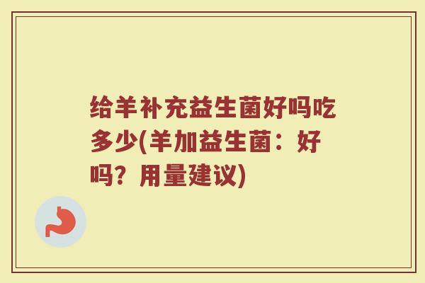 给羊补充益生菌好吗吃多少(羊加益生菌：好吗？用量建议)
