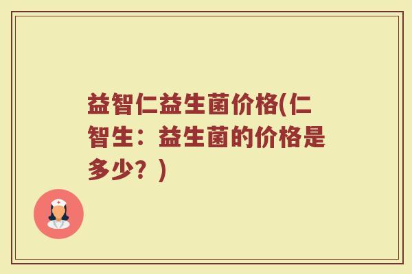 益智仁益生菌价格(仁智生：益生菌的价格是多少？)