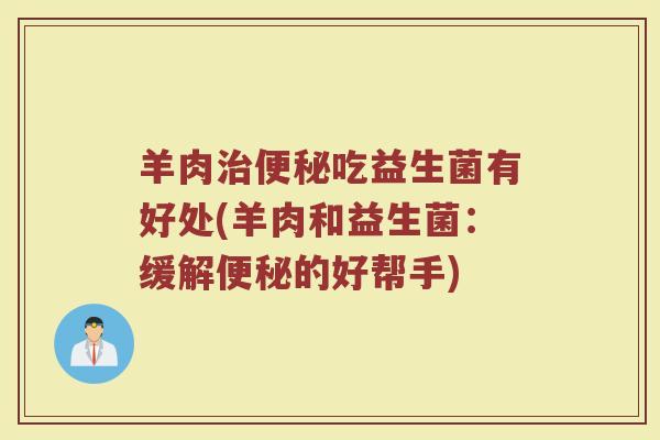 羊肉治便秘吃益生菌有好处(羊肉和益生菌：缓解便秘的好帮手)