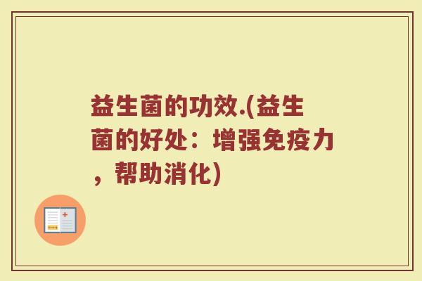 益生菌的功效.(益生菌的好处：增强免疫力，帮助消化)