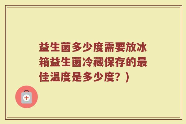 益生菌多少度需要放冰箱益生菌冷藏保存的最佳温度是多少度？)