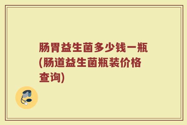 肠胃益生菌多少钱一瓶(肠道益生菌瓶装价格查询)