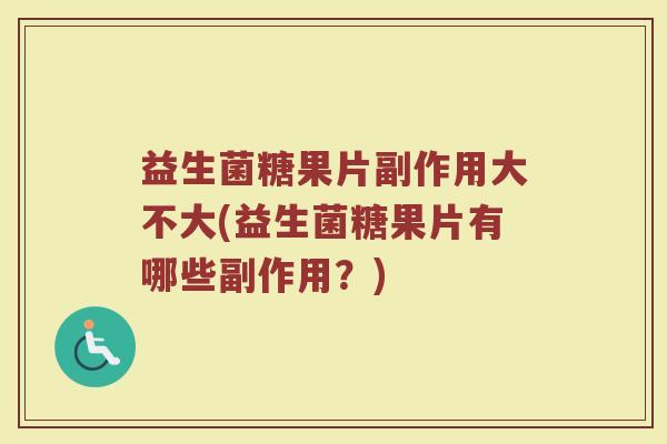 益生菌糖果片副作用大不大(益生菌糖果片有哪些副作用？)
