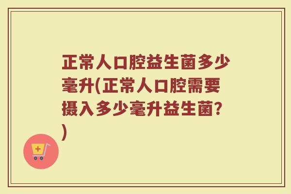 正常人口腔益生菌多少毫升(正常人口腔需要摄入多少毫升益生菌？)