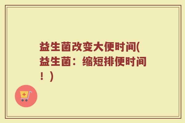 益生菌改变大便时间(益生菌：缩短排便时间！)