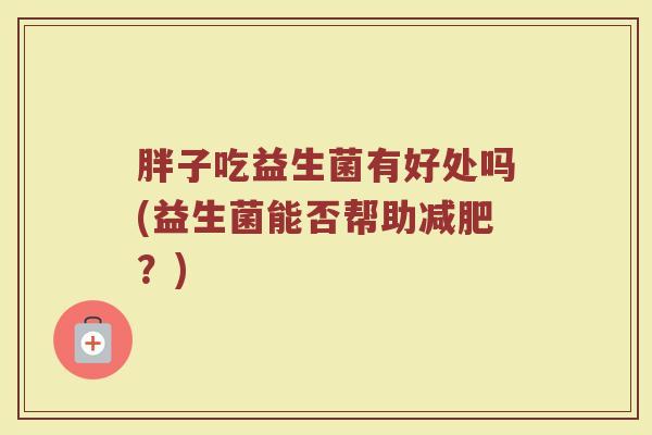 胖子吃益生菌有好处吗(益生菌能否帮助?) 胖子吃益生菌有好处吗(益生菌能否帮助?)