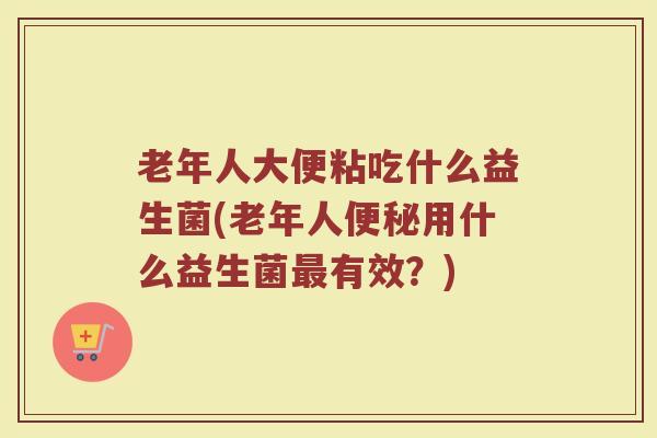 老年人大便粘吃什么益生菌(老年人便秘用什么益生菌最有效？)