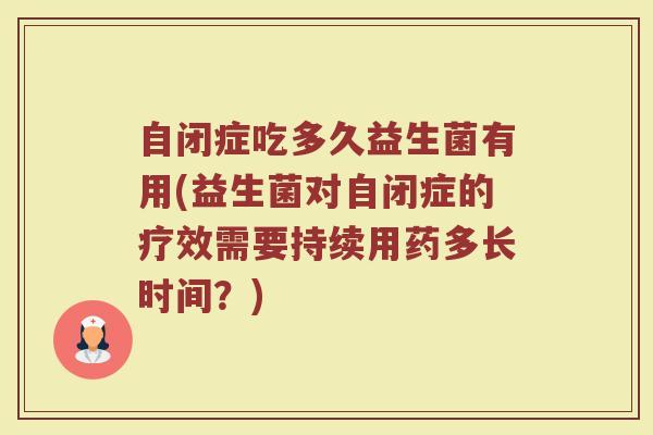 自闭症吃多久益生菌有用(益生菌对自闭症的疗效需要持续用药多长时间？)