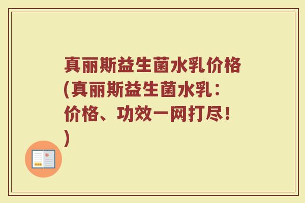 真丽斯益生菌水乳价格(真丽斯益生菌水乳:价格、功效一网打尽!) 真丽斯益生菌水乳价格(真丽斯益生菌水乳:价格、功效一网打尽!)