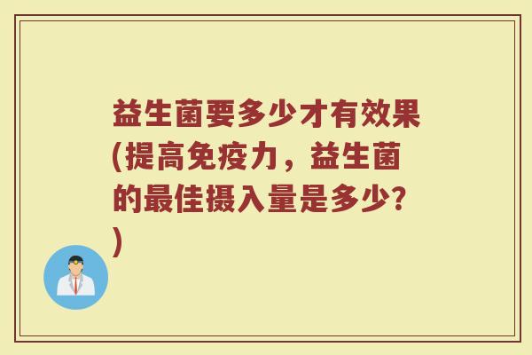 益生菌要多少才有效果(提高免疫力，益生菌的最佳摄入量是多少？)