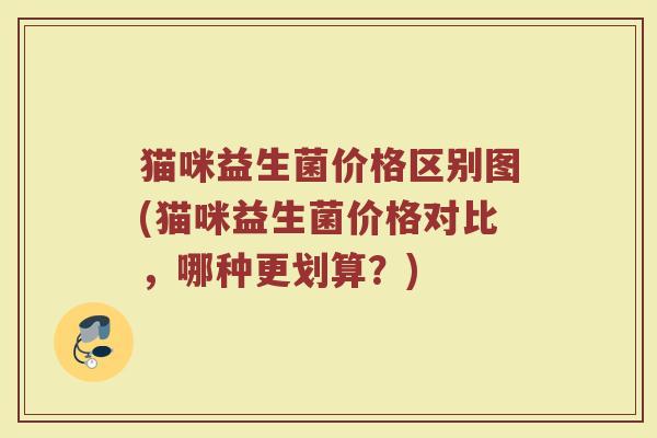 猫咪益生菌价格区别图(猫咪益生菌价格对比，哪种更划算？)