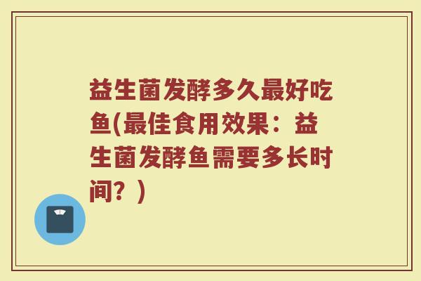 益生菌发酵多久最好吃鱼(最佳食用效果：益生菌发酵鱼需要多长时间？)