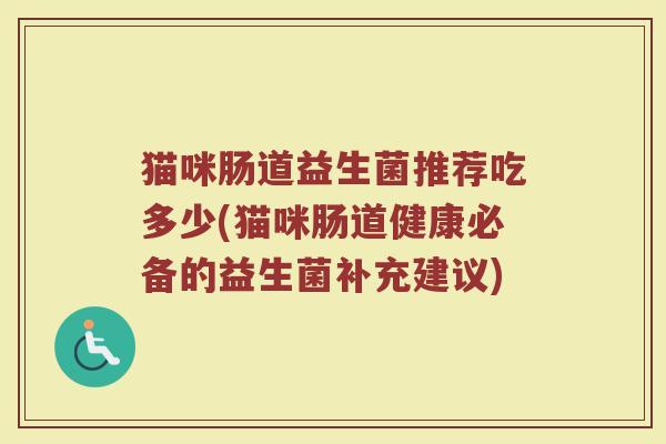 猫咪肠道益生菌推荐吃多少(猫咪肠道健康必备的益生菌补充建议)