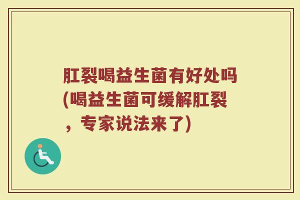 肛裂喝益生菌有好处吗(喝益生菌可缓解肛裂，专家说法来了)