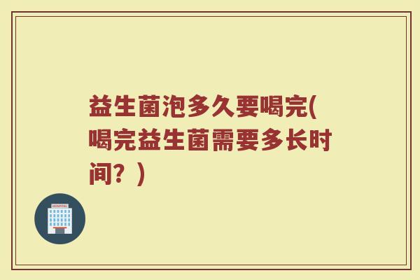益生菌泡多久要喝完(喝完益生菌需要多长时间？)