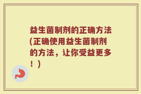 益生菌制剂的正确方法(正确使用益生菌制剂的方法，让你受益更多！)