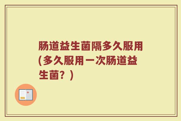 肠道益生菌隔多久服用(多久服用一次肠道益生菌？)