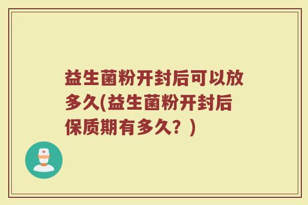 益生菌粉开封后可以放多久(益生菌粉开封后保质期有多久？)