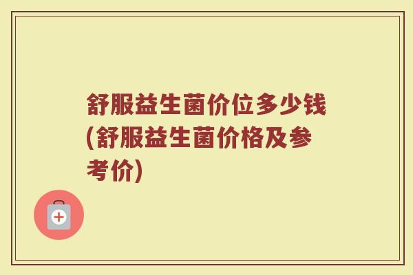 舒服益生菌价位多少钱(舒服益生菌价格及参考价)